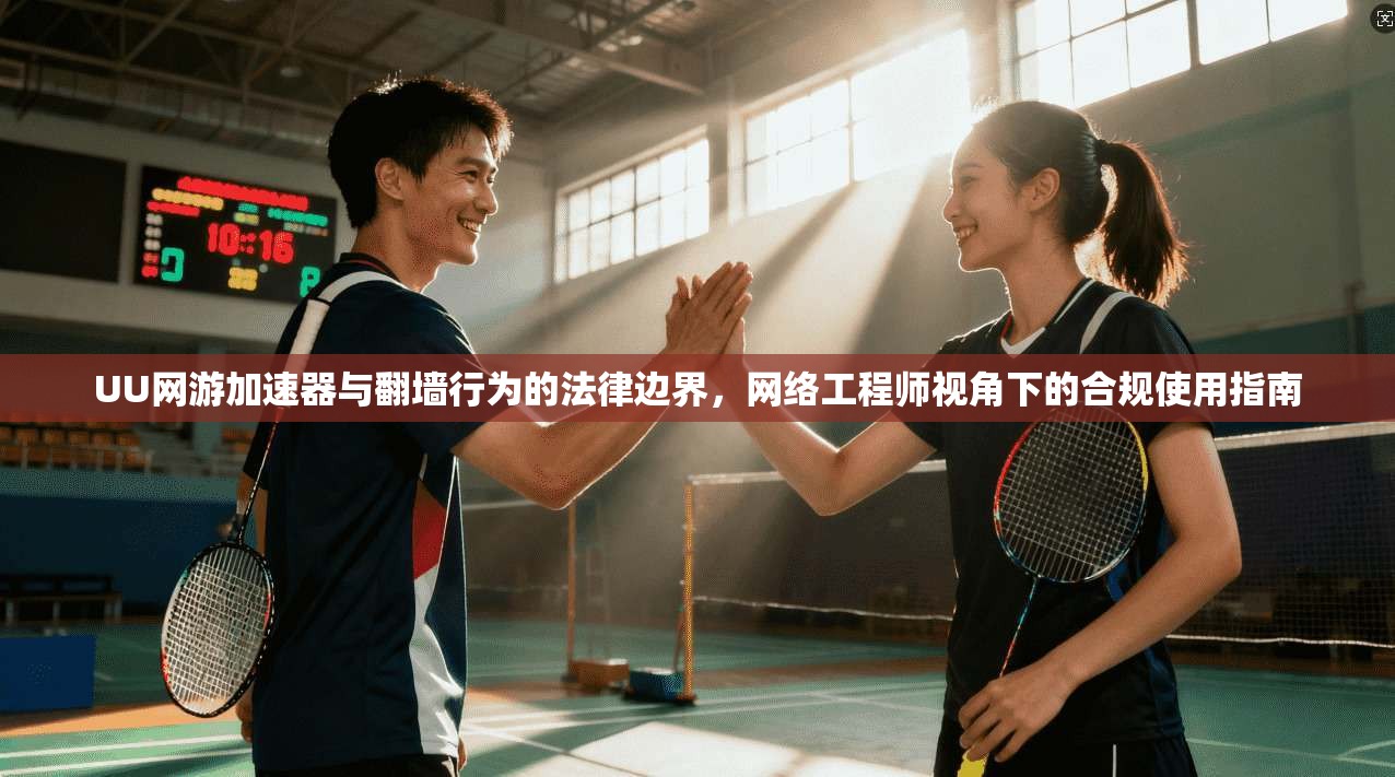 UU网游加速器与翻墙行为的法律边界，网络工程师视角下的合规使用指南