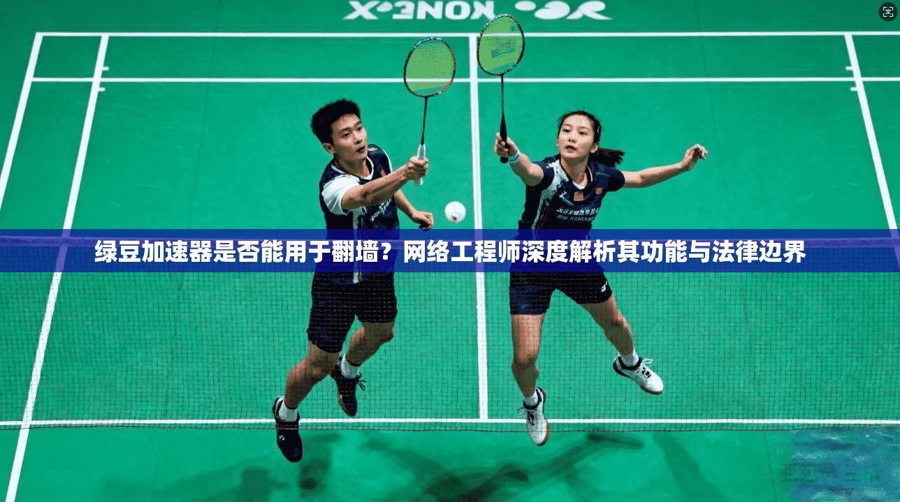 绿豆加速器是否能用于翻墙？网络工程师深度解析其功能与法律边界
