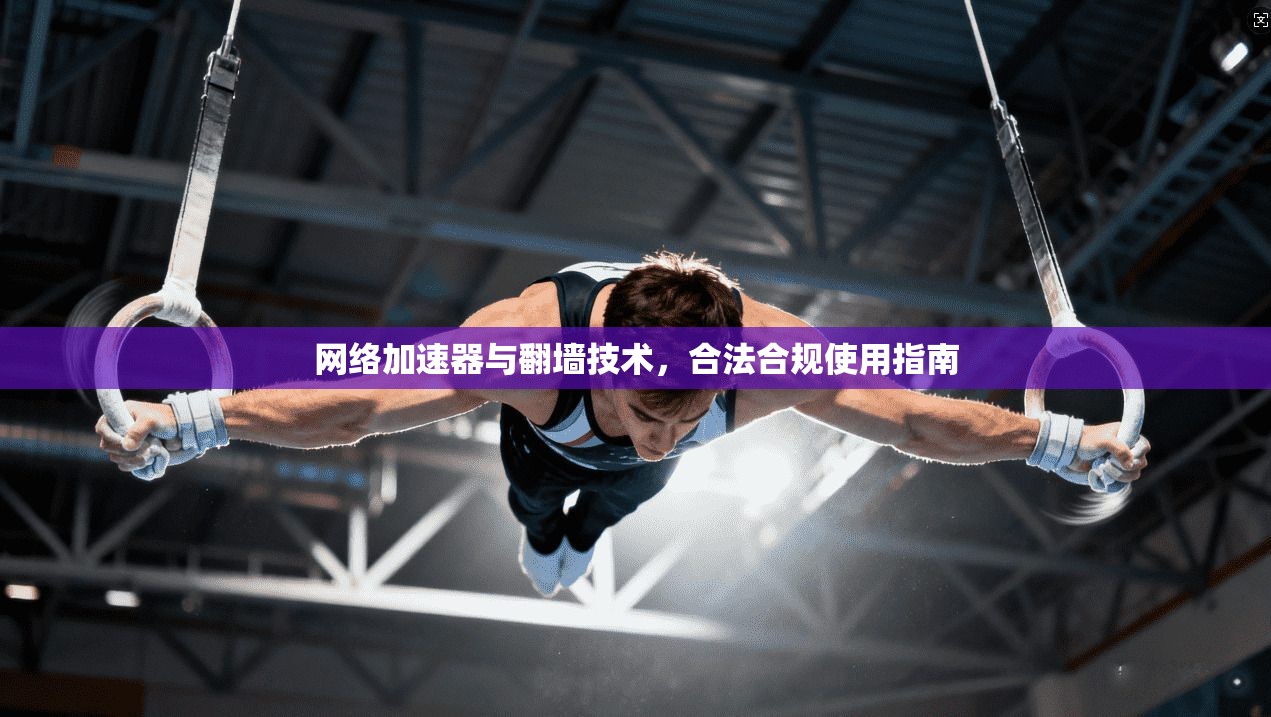 网络加速器与翻墙技术，合法合规使用指南