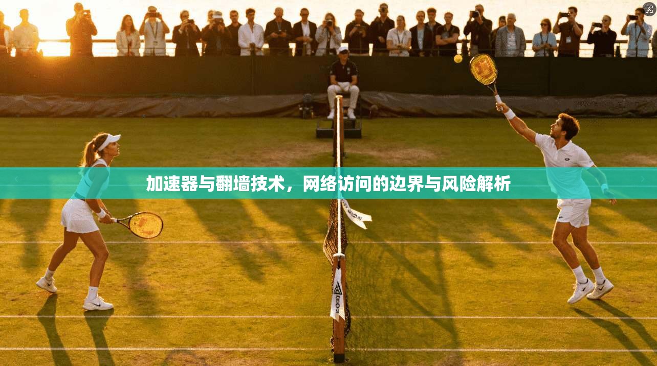 加速器与翻墙技术，网络访问的边界与风险解析