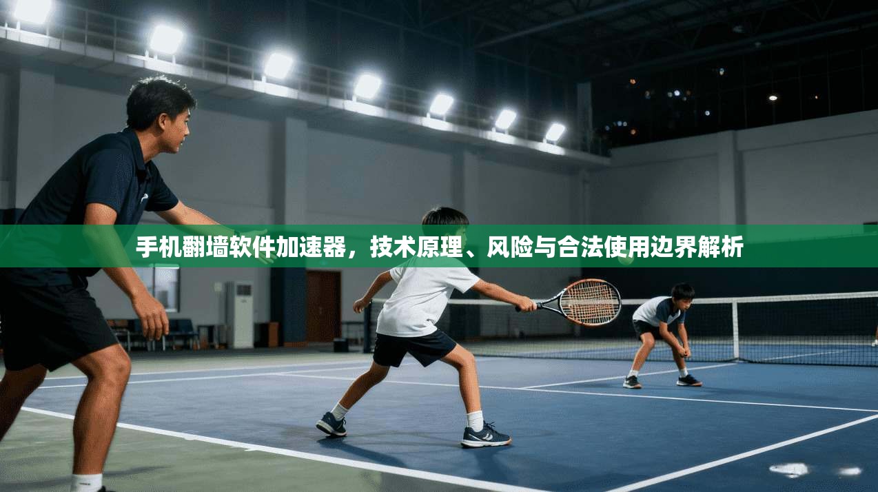 手机翻墙软件加速器，技术原理、风险与合法使用边界解析