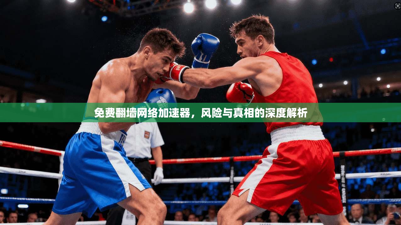 免费翻墙网络加速器，风险与真相的深度解析