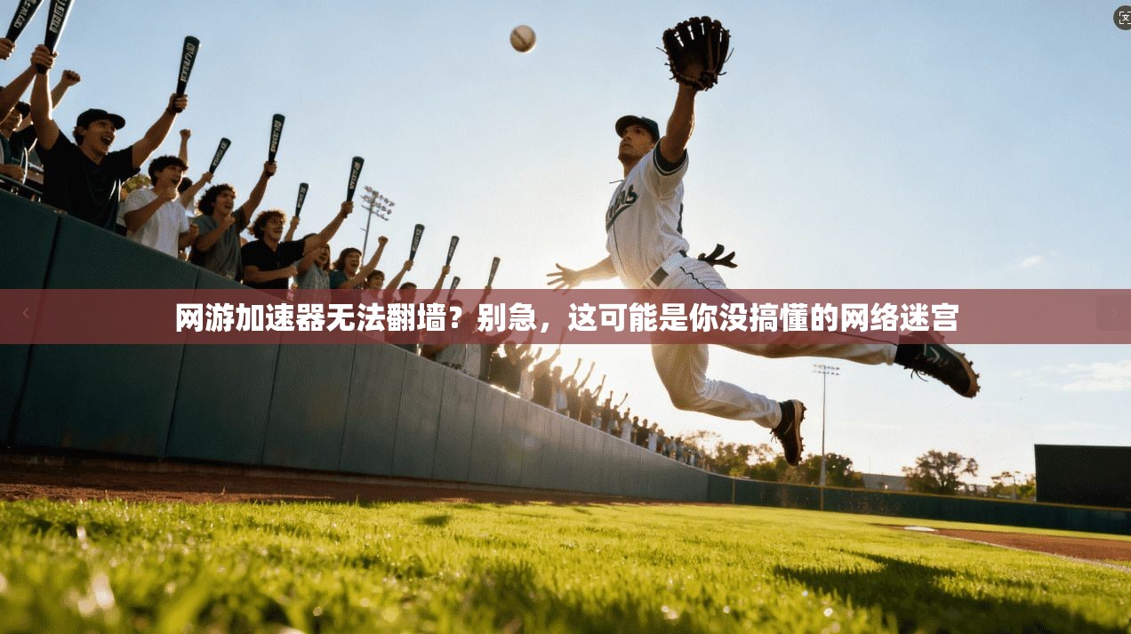 网游加速器无法翻墙？别急，这可能是你没搞懂的网络迷宫
