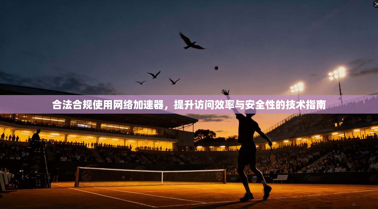 合法合规使用网络加速器，提升访问效率与安全性的技术指南