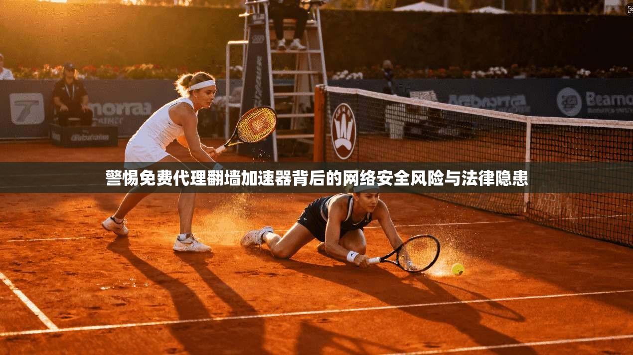 警惕免费代理翻墙加速器背后的网络安全风险与法律隐患
