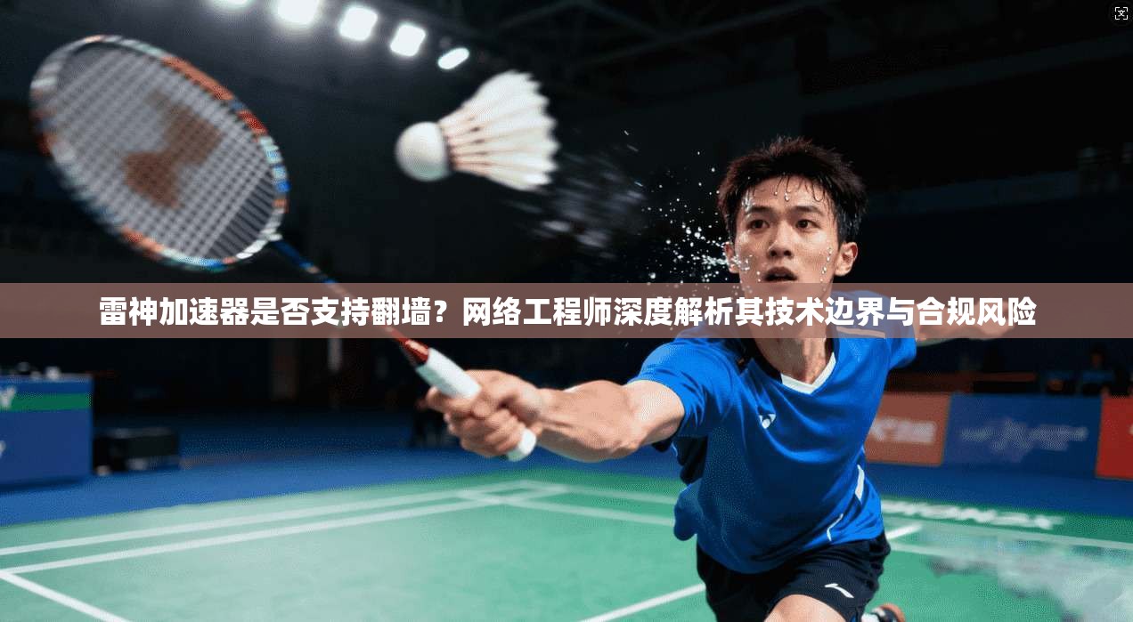 雷神加速器是否支持翻墙？网络工程师深度解析其技术边界与合规风险