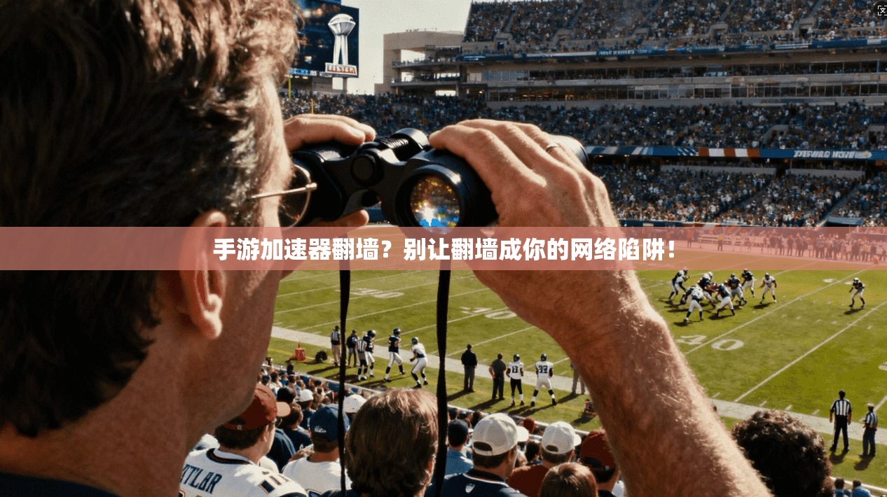 手游加速器翻墙？别让翻墙成你的网络陷阱！