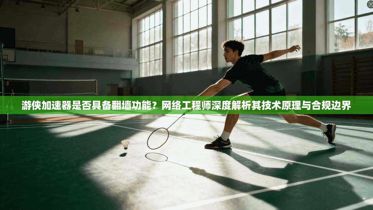 游侠加速器是否具备翻墙功能？网络工程师深度解析其技术原理与合规边界