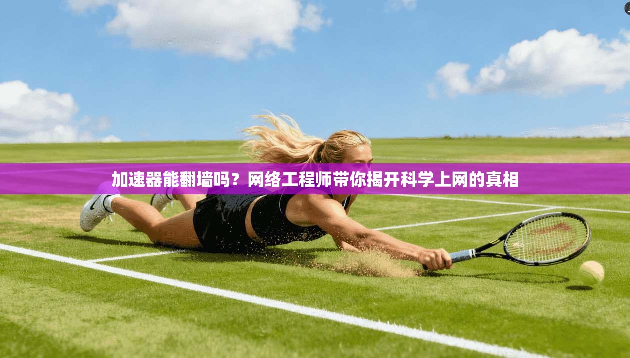 加速器能翻墙吗？网络工程师带你揭开科学上网的真相