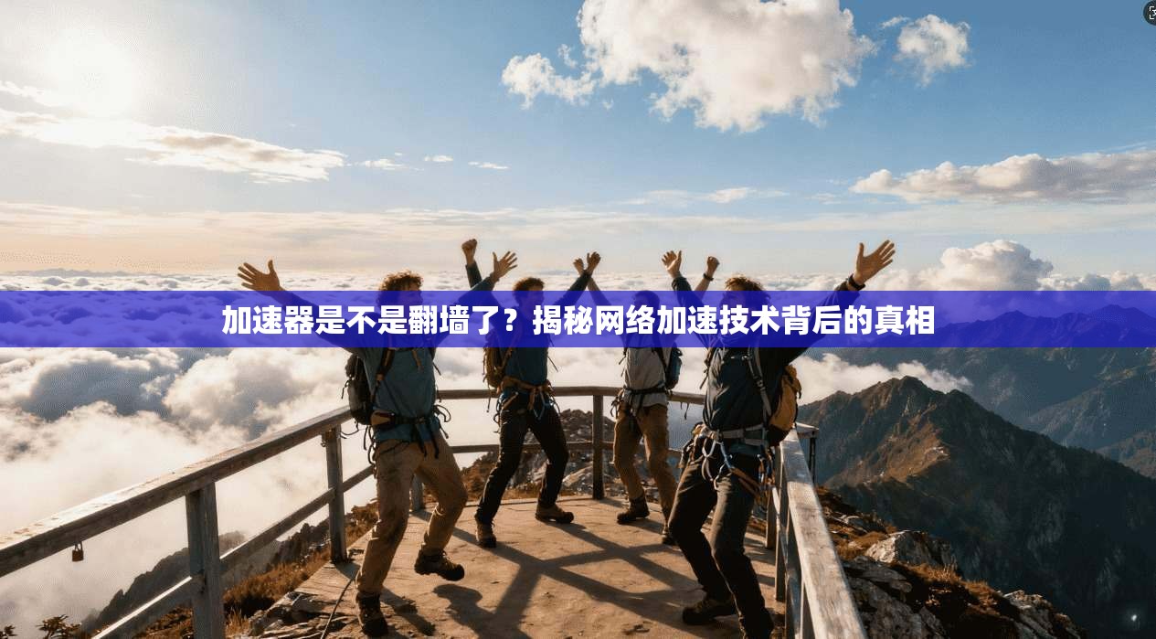 加速器是不是翻墙了？揭秘网络加速技术背后的真相