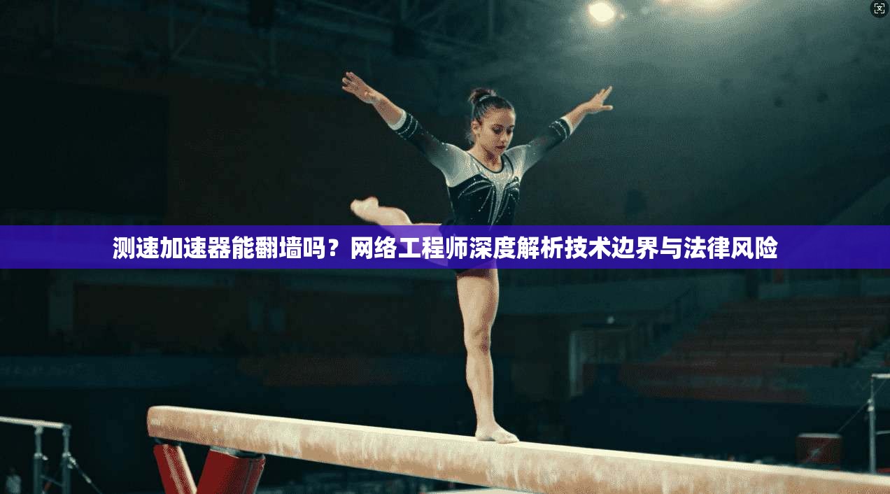 测速加速器能翻墙吗？网络工程师深度解析技术边界与法律风险