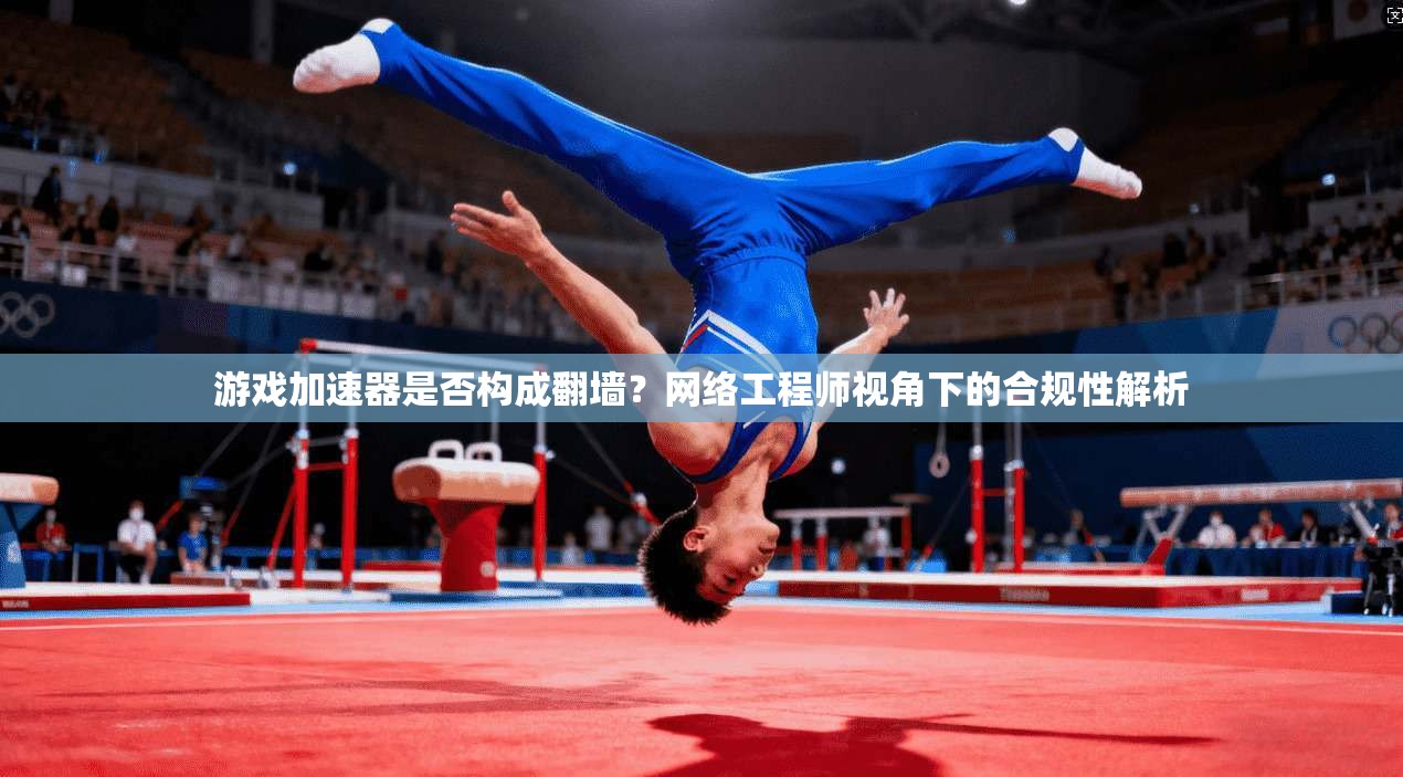 游戏加速器是否构成翻墙？网络工程师视角下的合规性解析