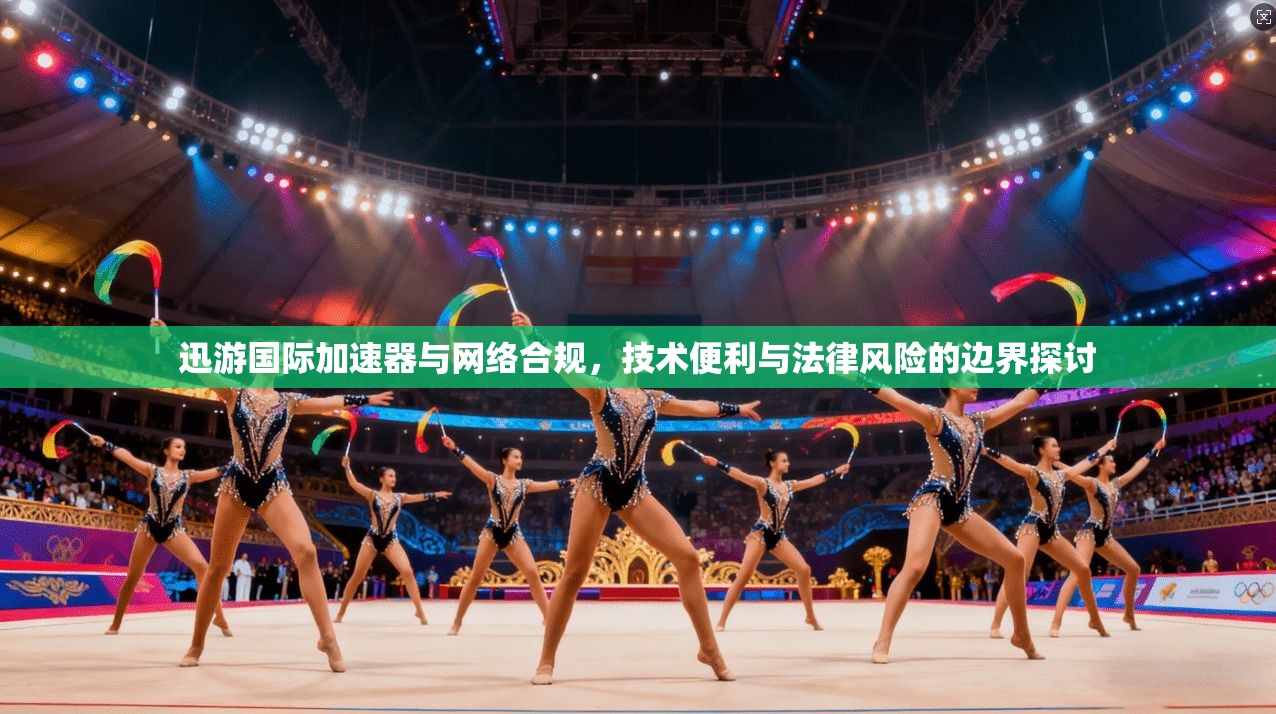 迅游国际加速器与网络合规，技术便利与法律风险的边界探讨