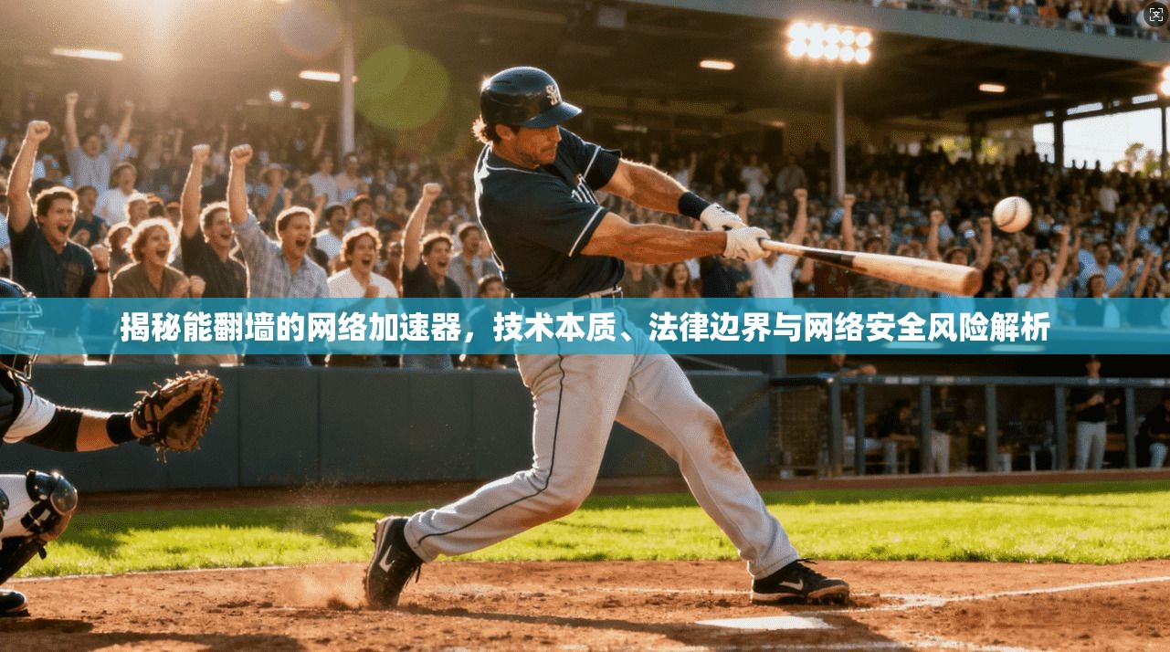 揭秘能翻墙的网络加速器，技术本质、法律边界与网络安全风险解析