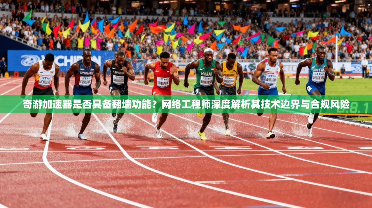 奇游加速器是否具备翻墙功能？网络工程师深度解析其技术边界与合规风险