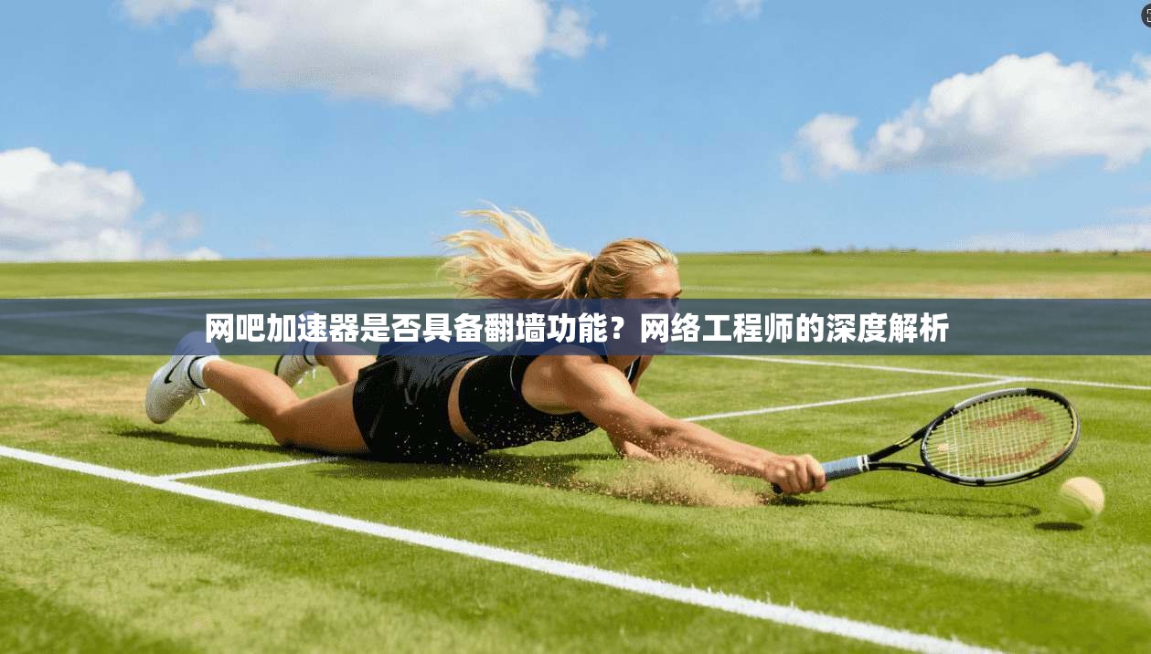 网吧加速器是否具备翻墙功能？网络工程师的深度解析