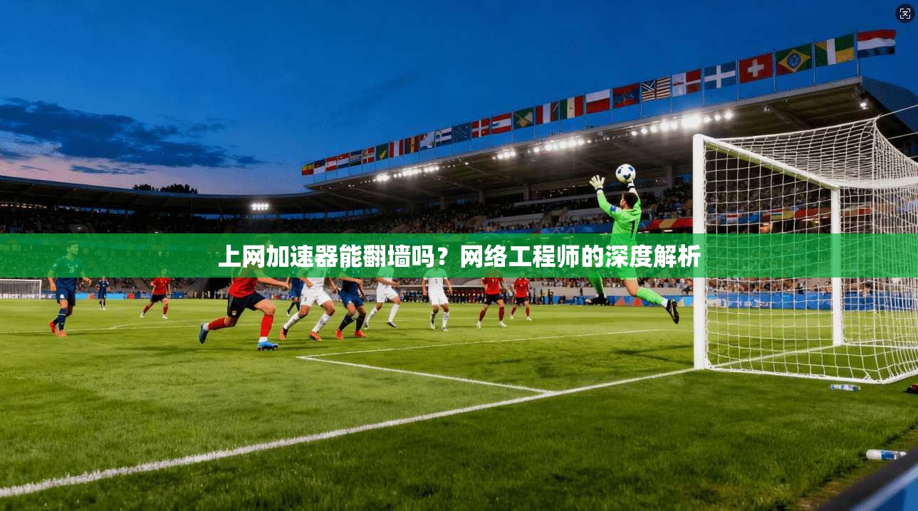 上网加速器能翻墙吗？网络工程师的深度解析