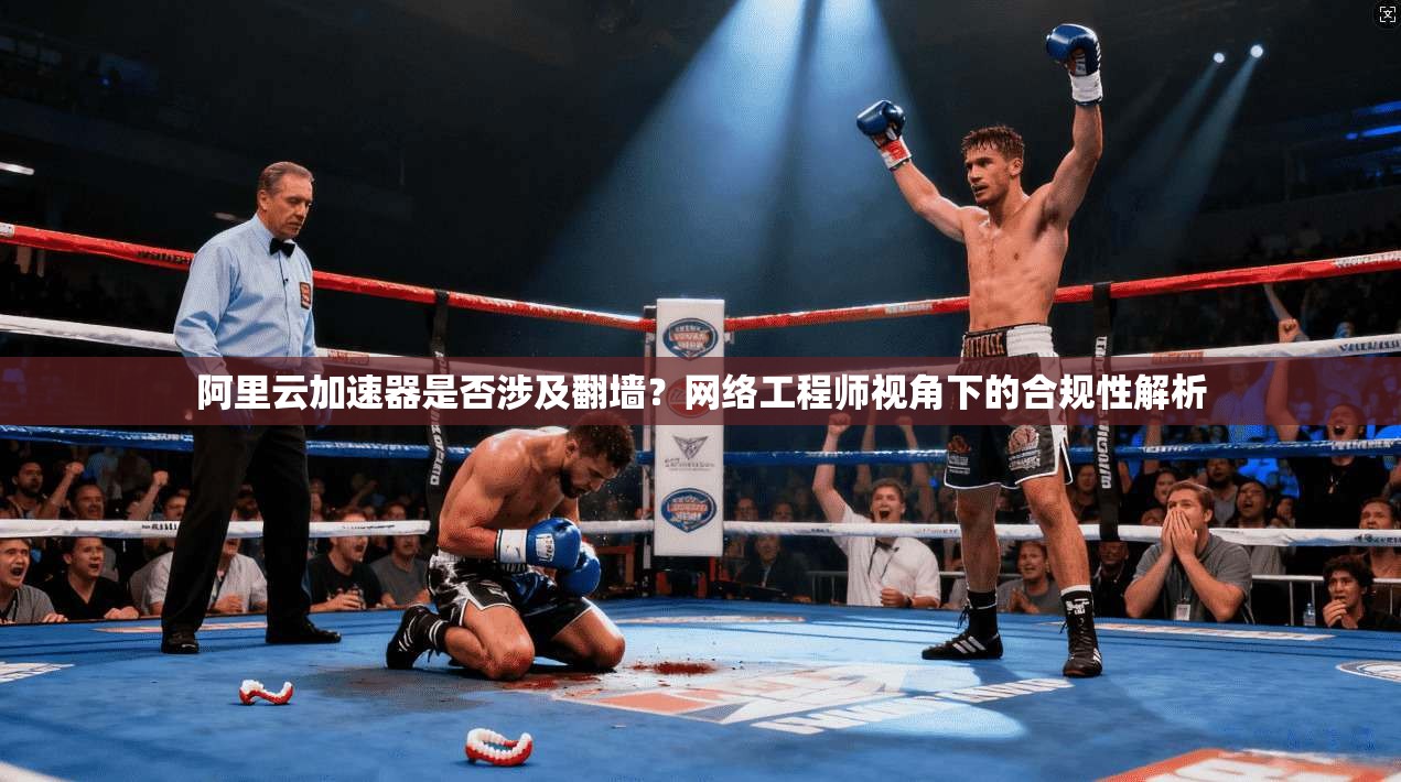 阿里云加速器是否涉及翻墙？网络工程师视角下的合规性解析