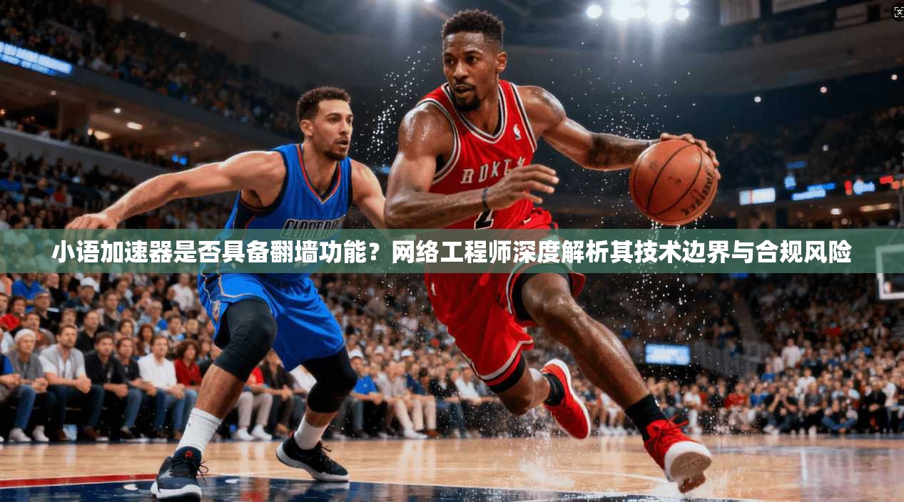 小语加速器是否具备翻墙功能？网络工程师深度解析其技术边界与合规风险