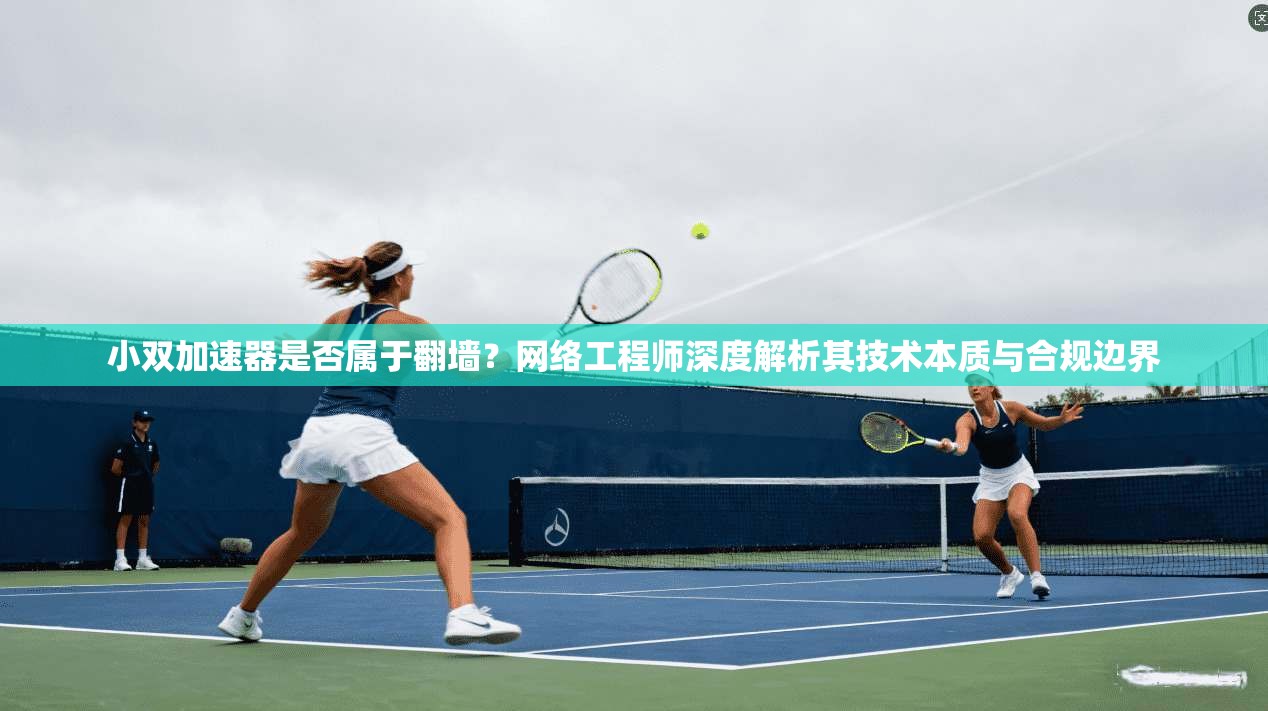 小双加速器是否属于翻墙？网络工程师深度解析其技术本质与合规边界