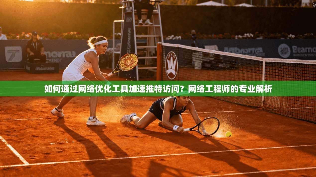 如何通过网络优化工具加速推特访问？网络工程师的专业解析