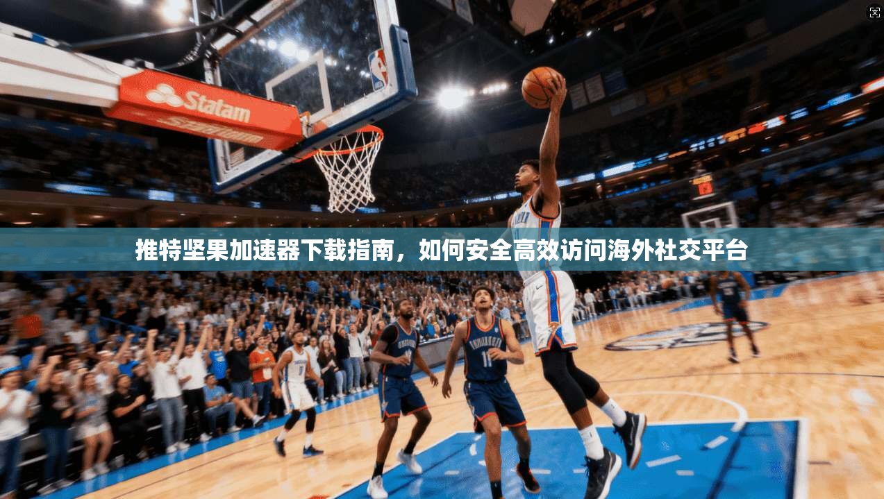 推特坚果加速器下载指南，如何安全高效访问海外社交平台