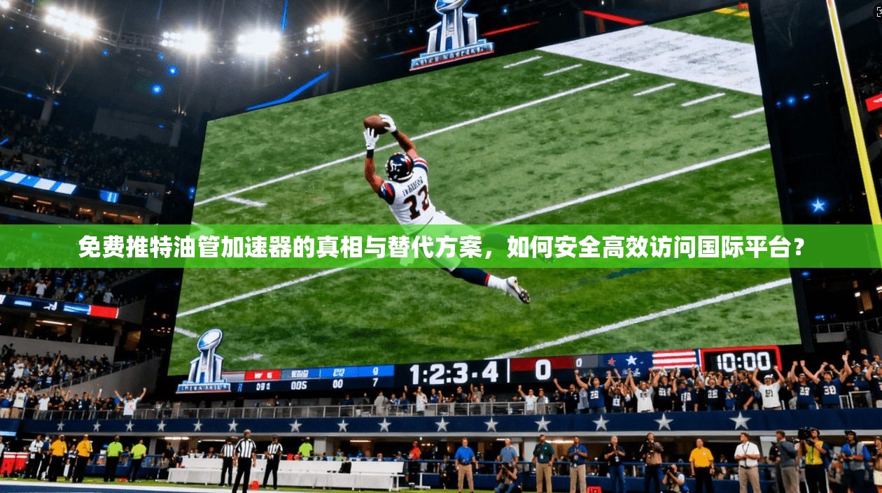免费推特油管加速器的真相与替代方案，如何安全高效访问国际平台？