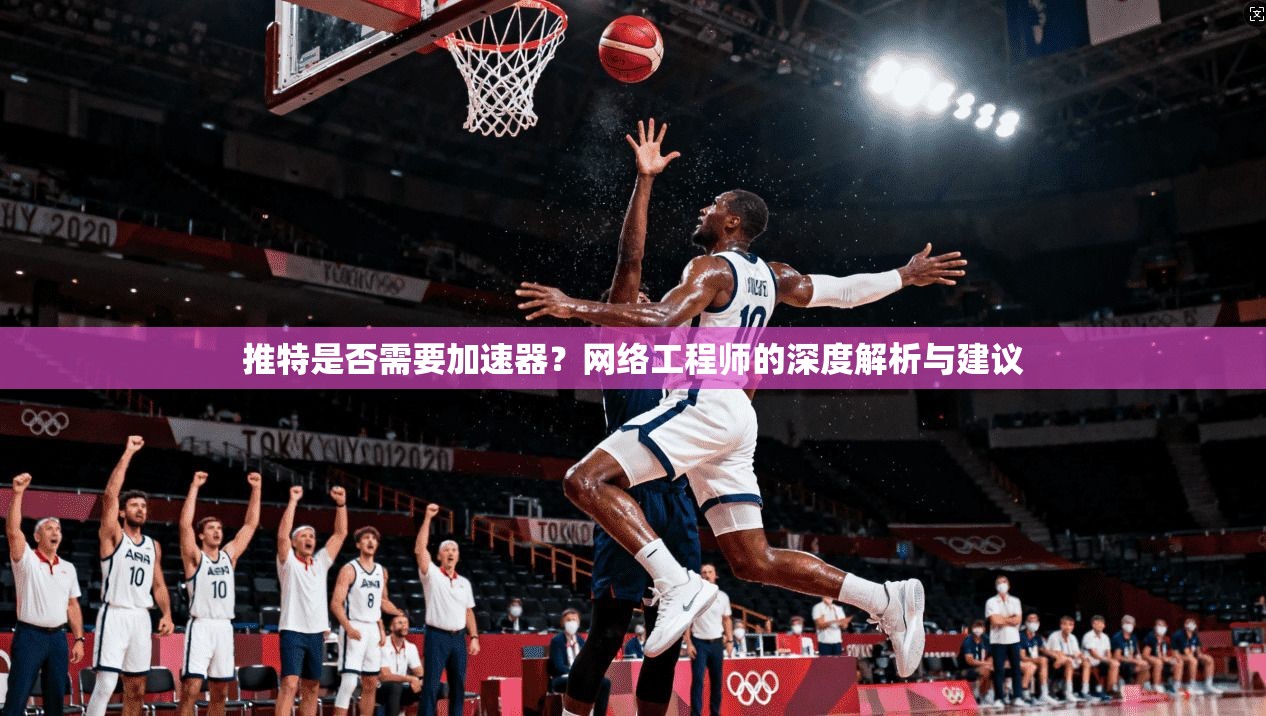 推特是否需要加速器？网络工程师的深度解析与建议