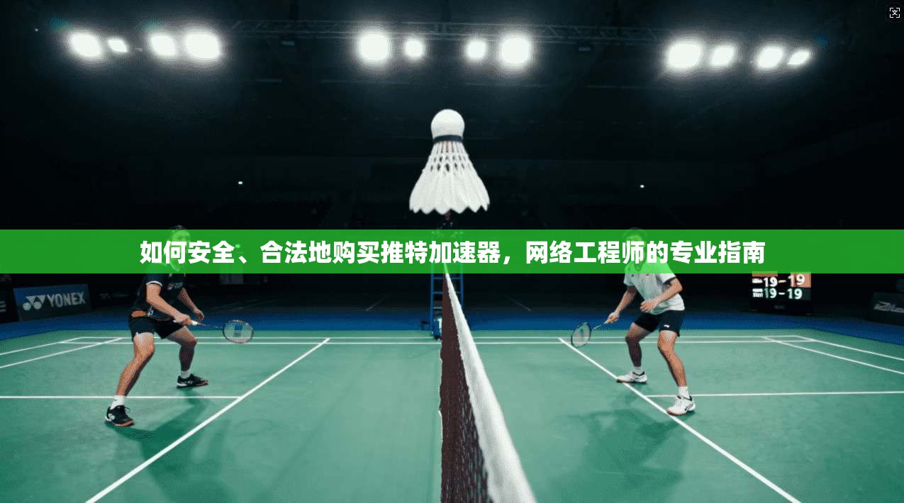 如何安全、合法地购买推特加速器，网络工程师的专业指南