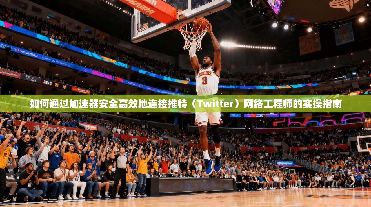 如何通过加速器安全高效地连接推特（Twitter）网络工程师的实操指南