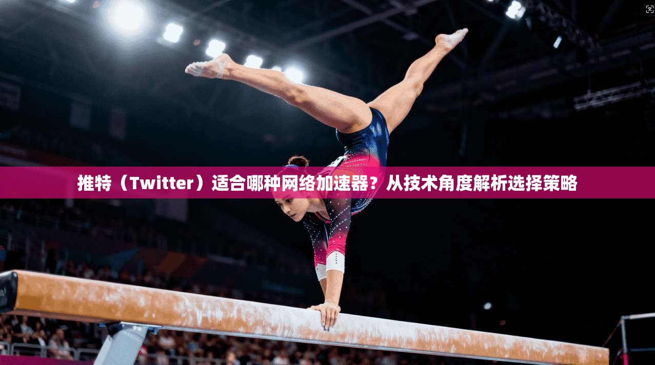 推特（Twitter）适合哪种网络加速器？从技术角度解析选择策略
