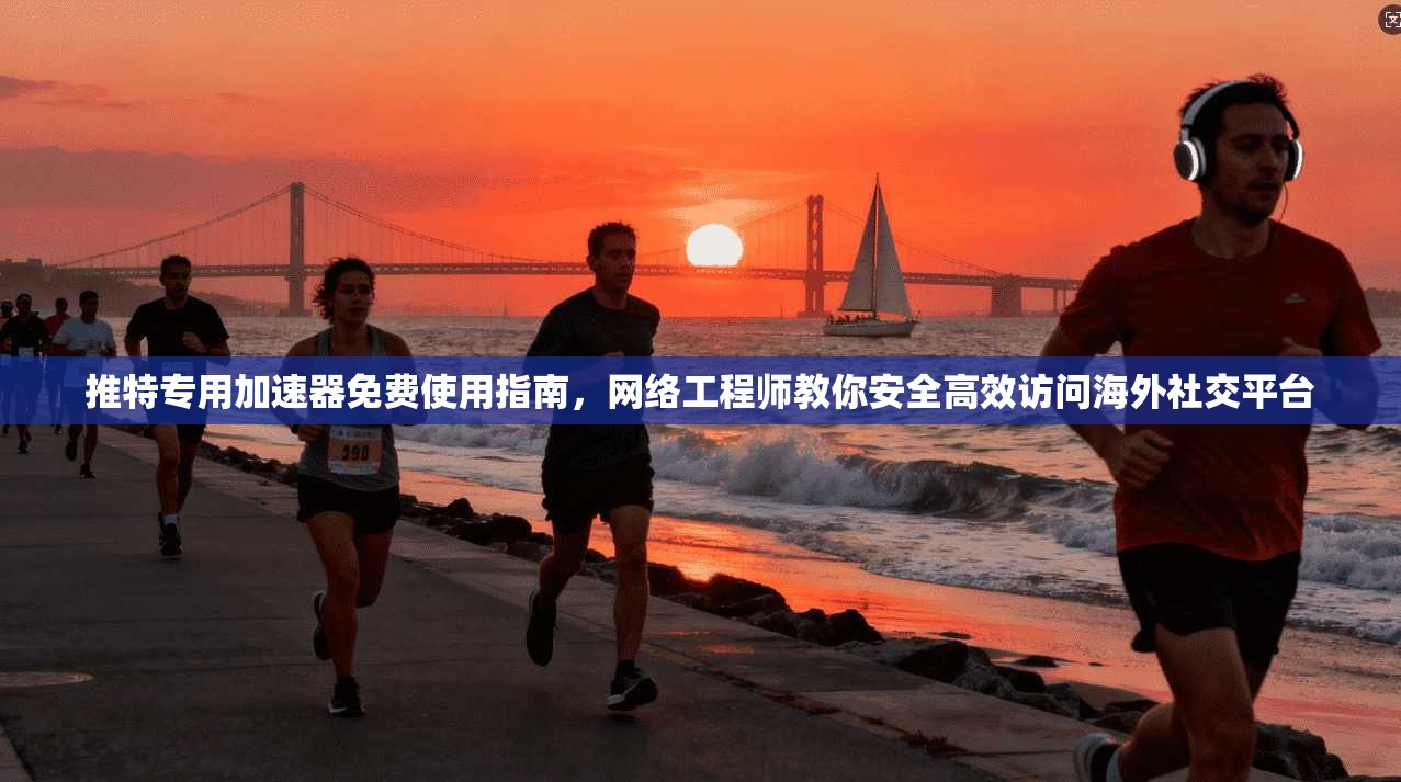 推特专用加速器免费使用指南，网络工程师教你安全高效访问海外社交平台