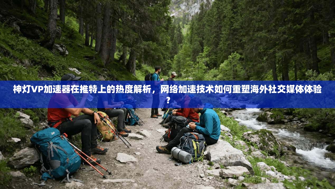 神灯VP加速器在推特上的热度解析，网络加速技术如何重塑海外社交媒体体验？