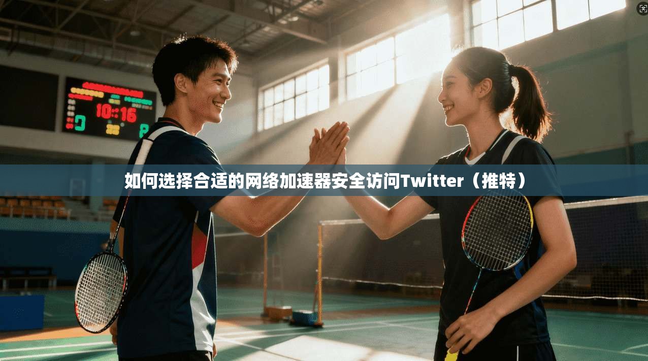如何选择合适的网络加速器安全访问Twitter（推特）