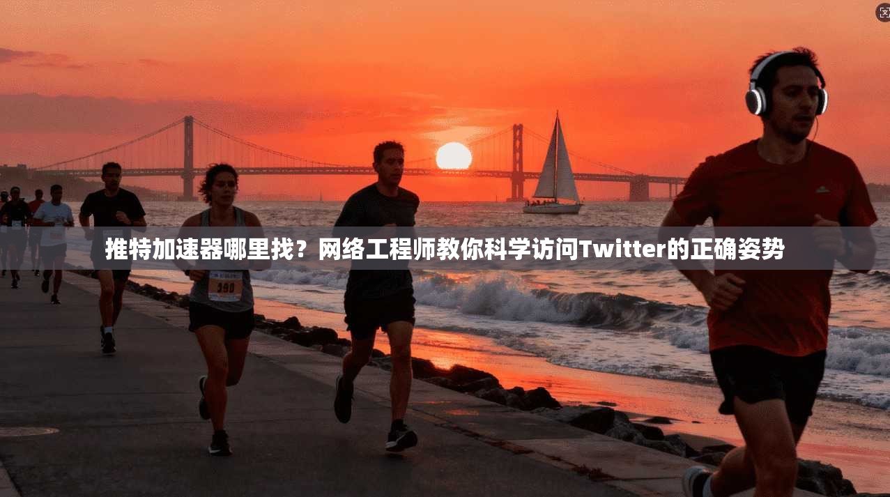 推特加速器哪里找？网络工程师教你科学访问Twitter的正确姿势