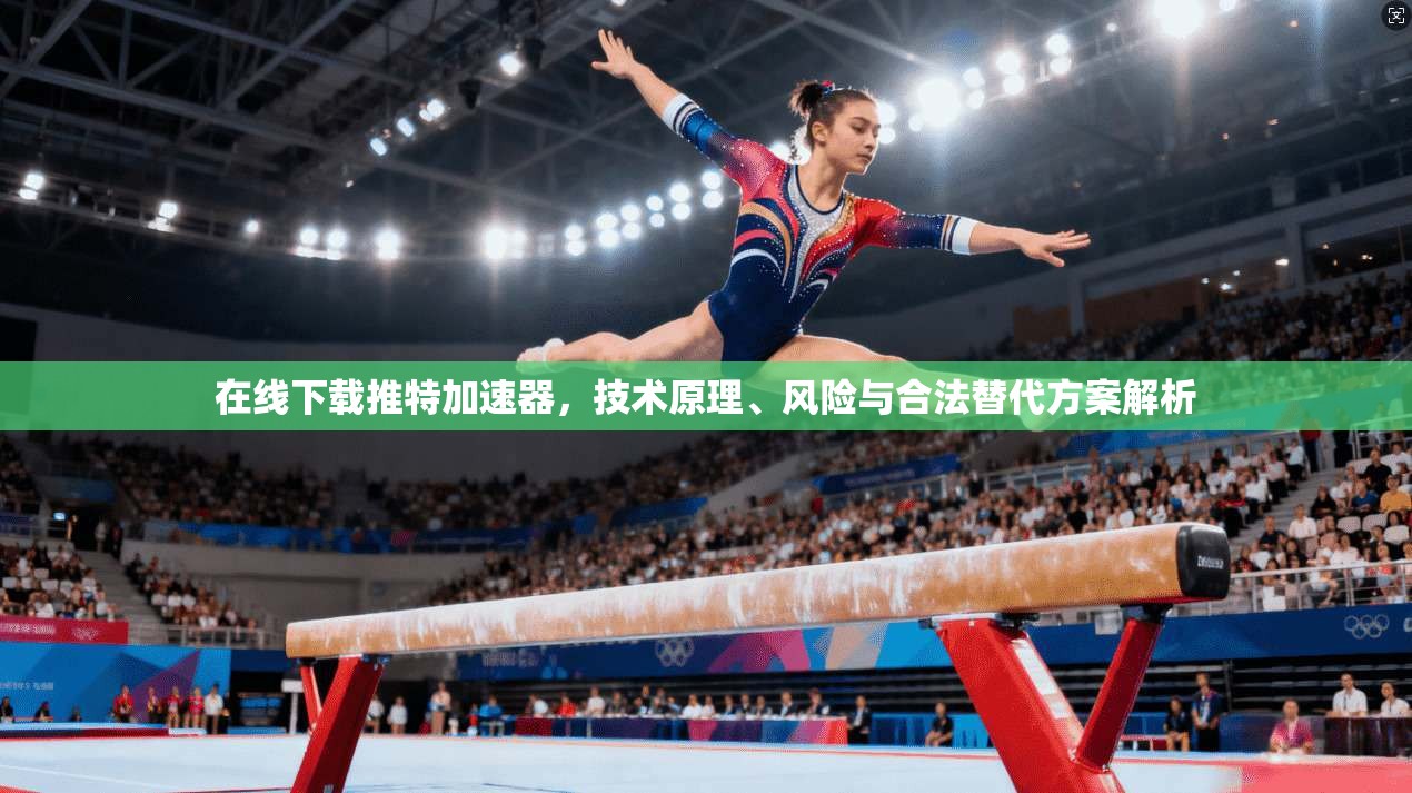 在线下载推特加速器，技术原理、风险与合法替代方案解析