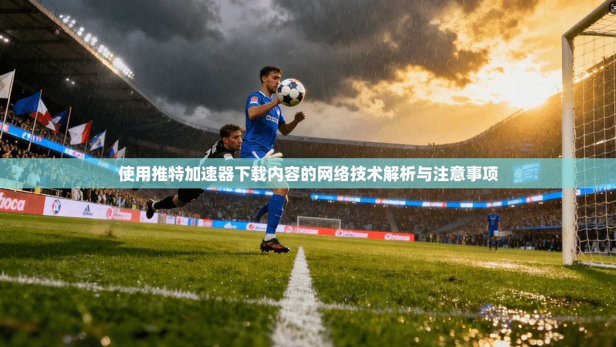使用推特加速器下载内容的网络技术解析与注意事项