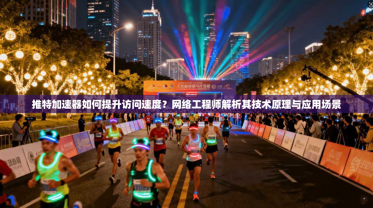 推特加速器如何提升访问速度？网络工程师解析其技术原理与应用场景