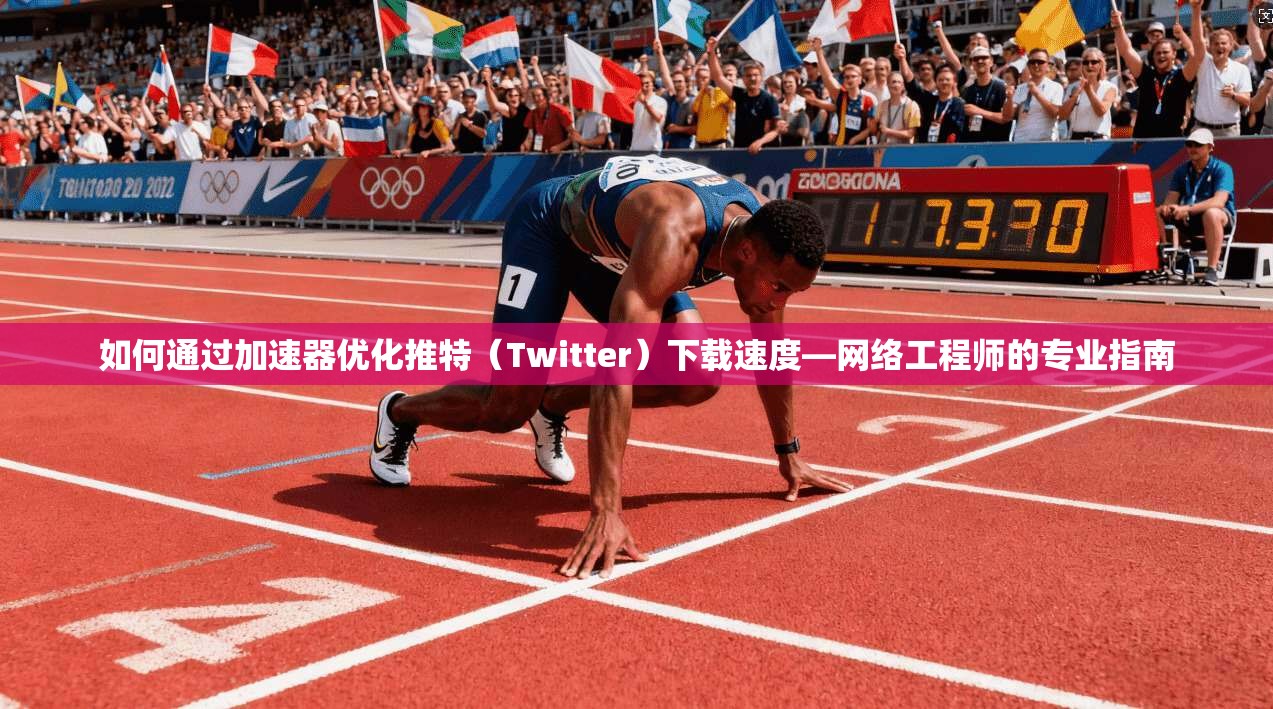 如何通过加速器优化推特（Twitter）下载速度—网络工程师的专业指南