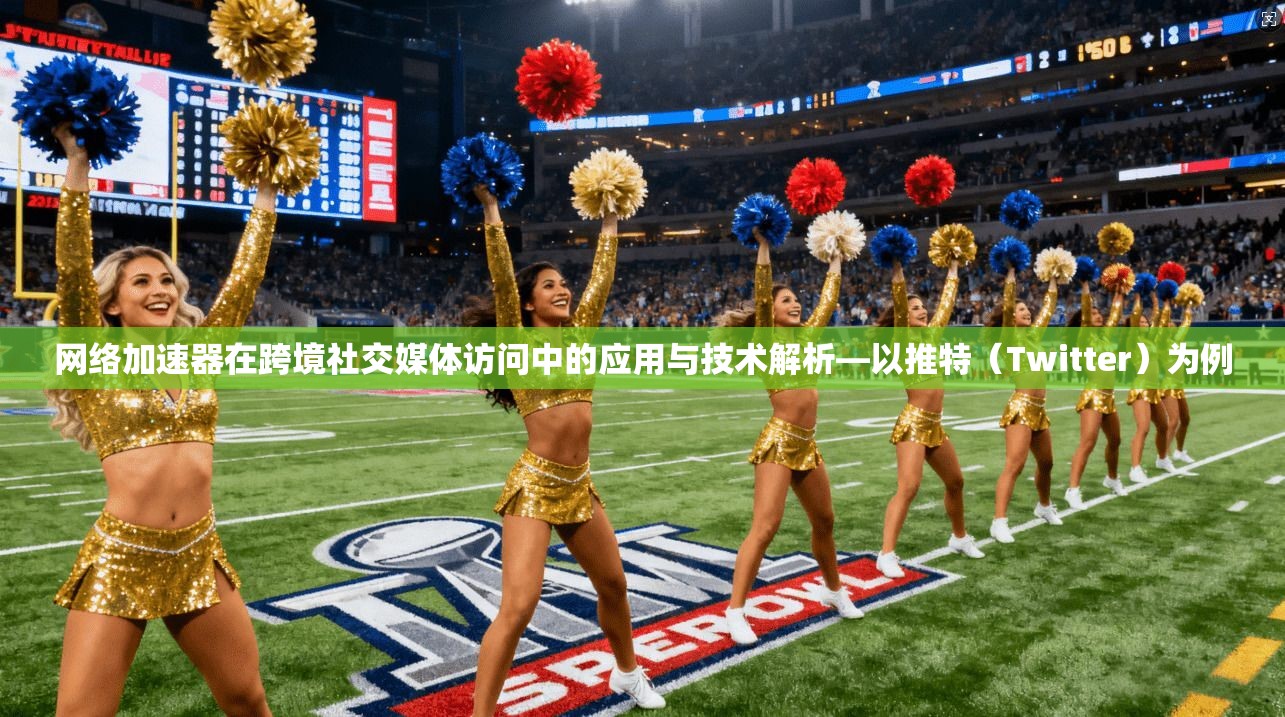网络加速器在跨境社交媒体访问中的应用与技术解析—以推特（Twitter）为例