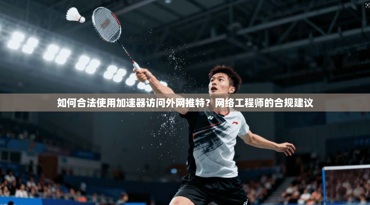 如何合法使用加速器访问外网推特？网络工程师的合规建议