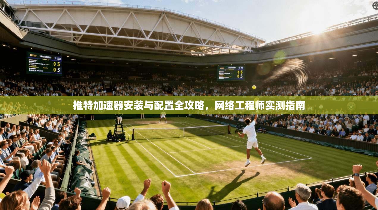 推特加速器安装与配置全攻略，网络工程师实测指南