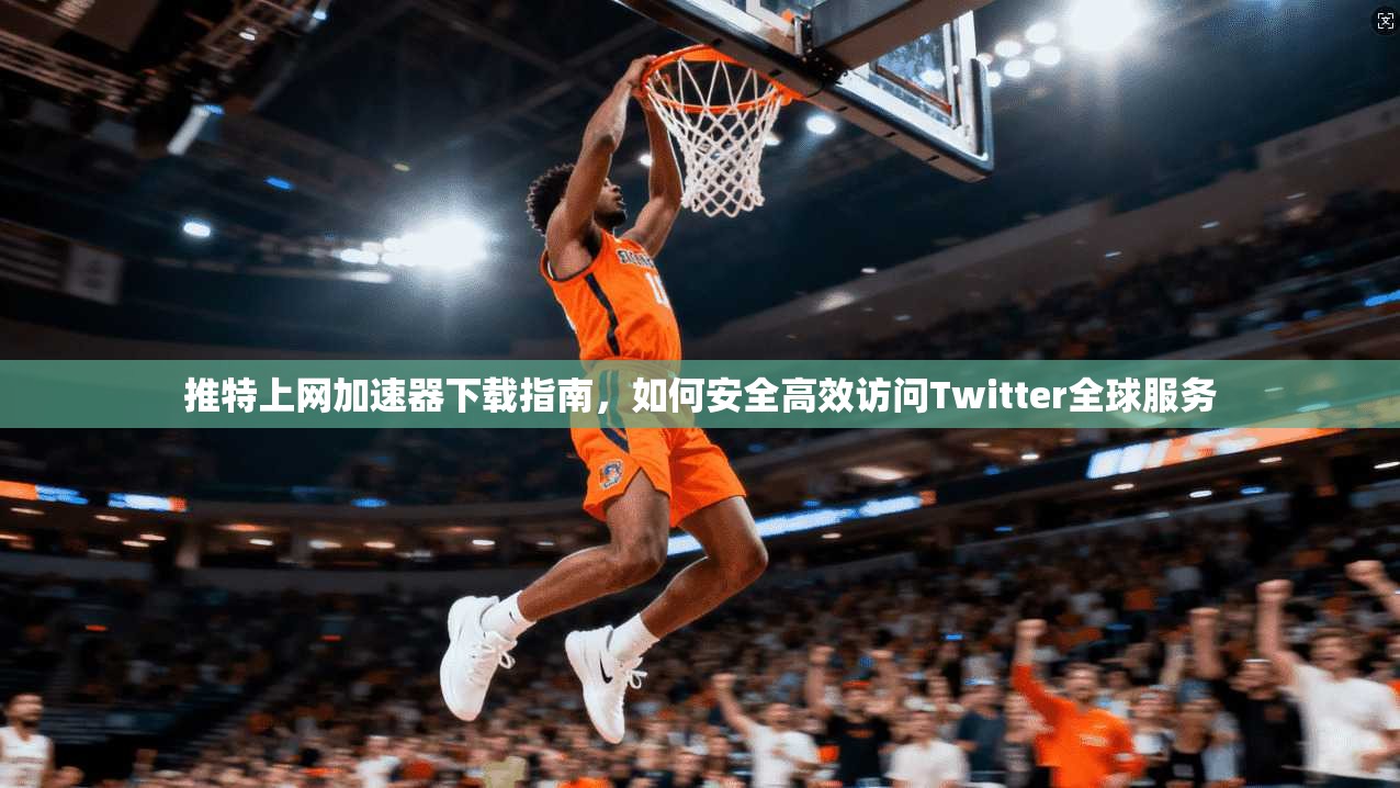 推特上网加速器下载指南，如何安全高效访问Twitter全球服务