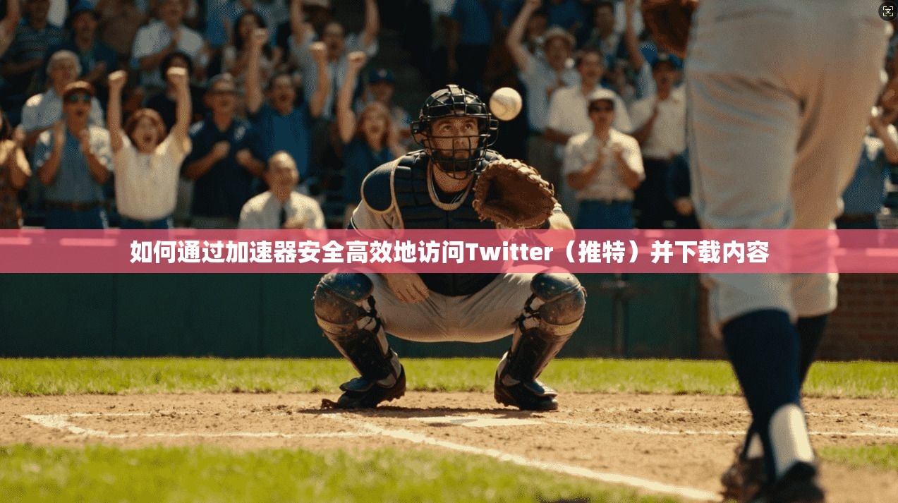 如何通过加速器安全高效地访问Twitter（推特）并下载内容