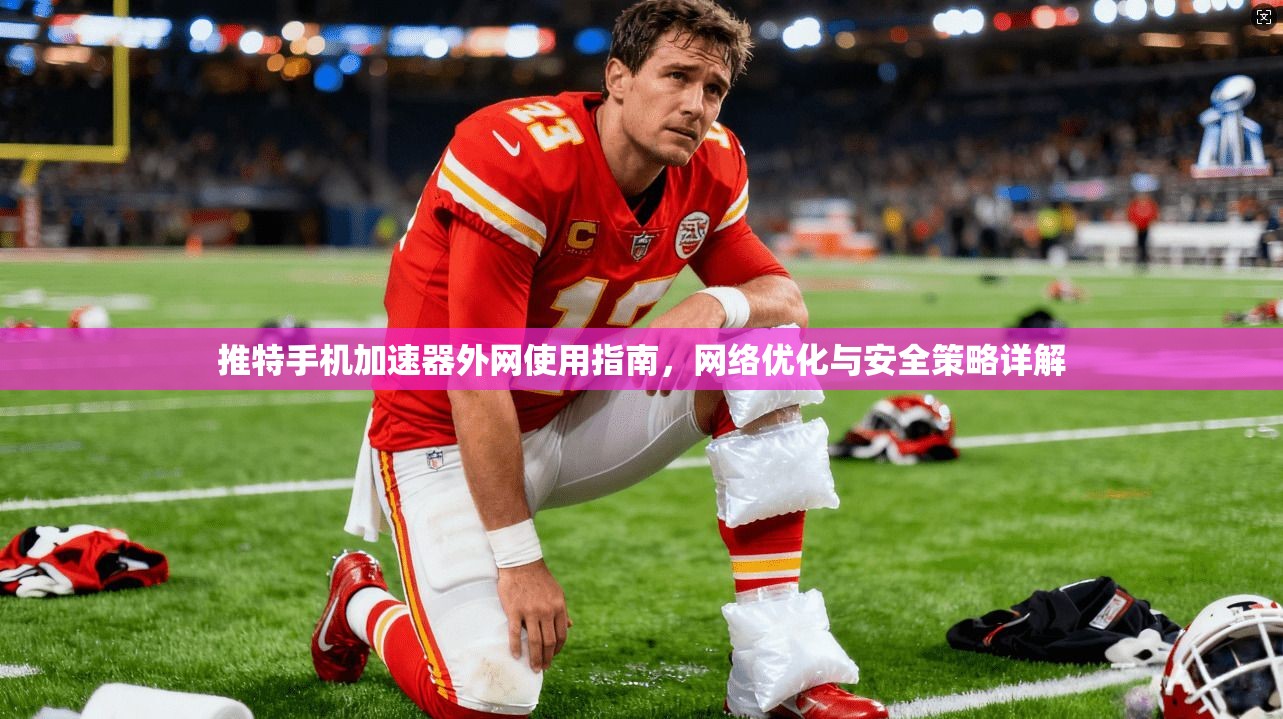 推特手机加速器外网使用指南，网络优化与安全策略详解