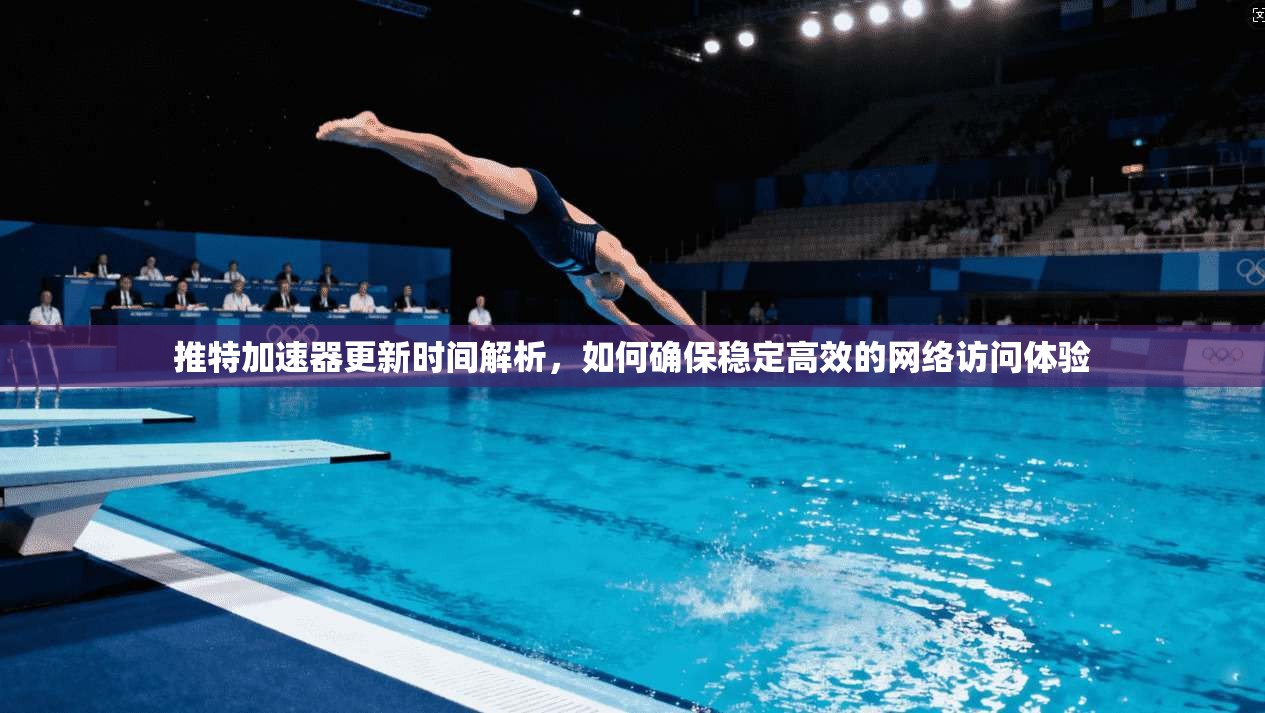 推特加速器更新时间解析，如何确保稳定高效的网络访问体验