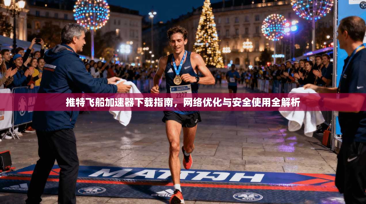 推特飞船加速器下载指南，网络优化与安全使用全解析