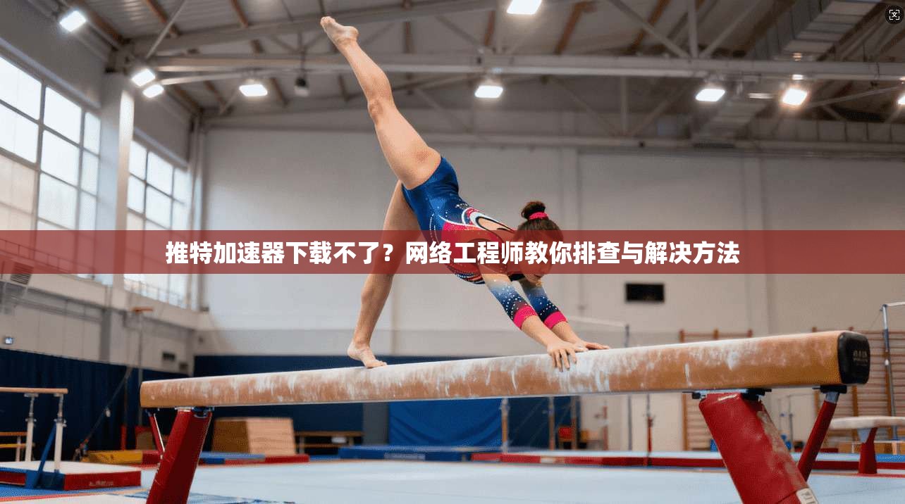 推特加速器下载不了？网络工程师教你排查与解决方法