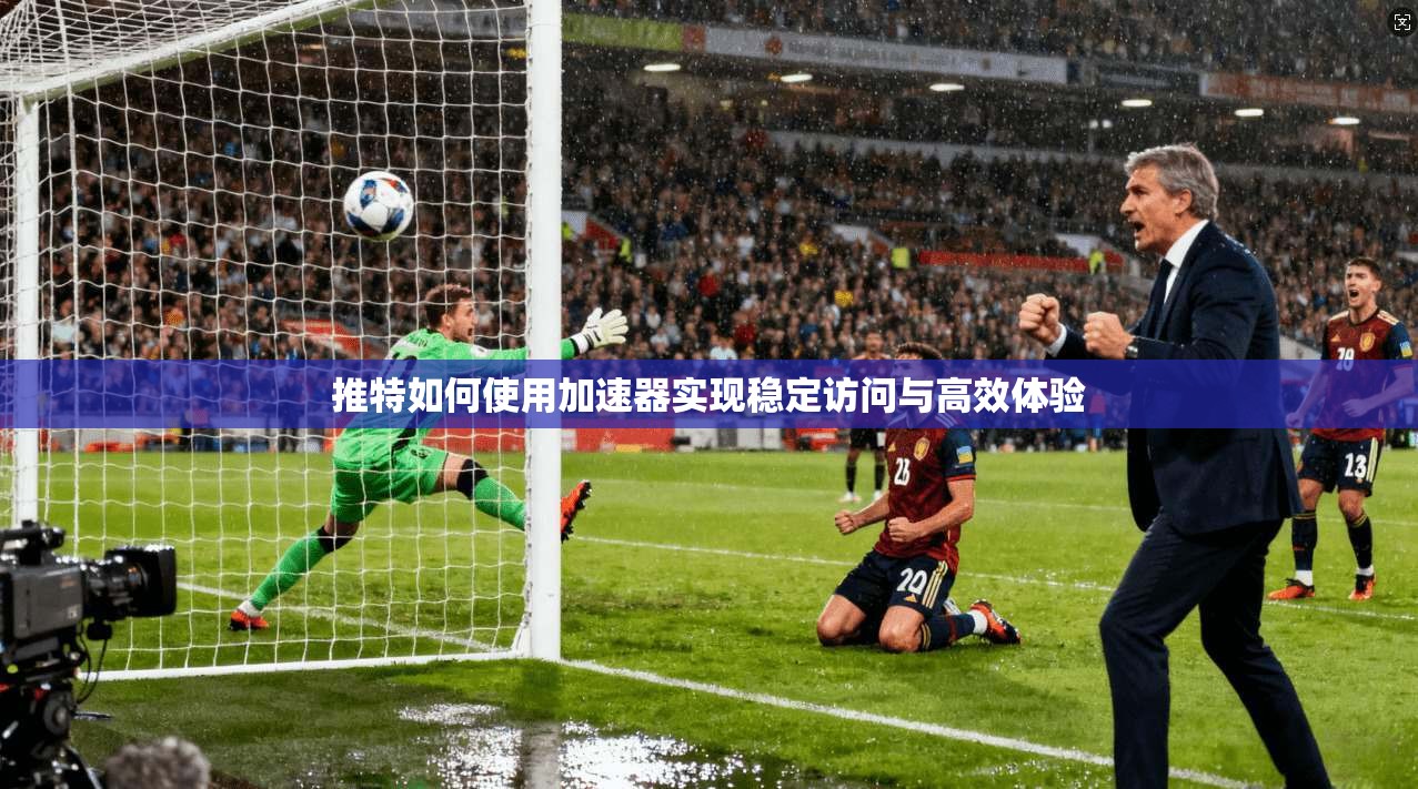 推特如何使用加速器实现稳定访问与高效体验