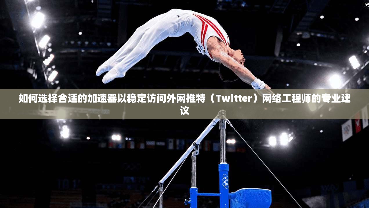 如何选择合适的加速器以稳定访问外网推特（Twitter）网络工程师的专业建议